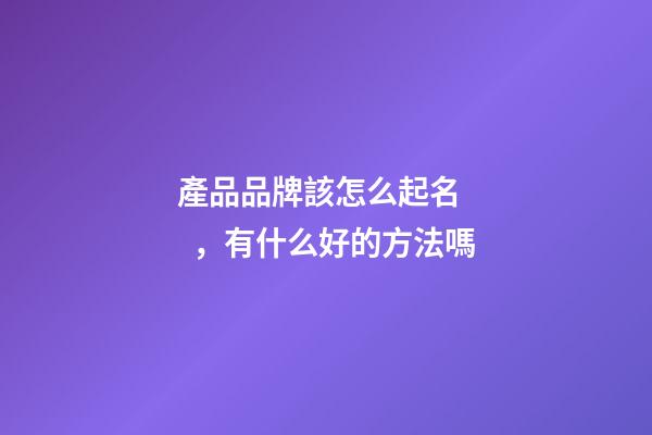 產品品牌該怎么起名，有什么好的方法嗎-第1張-商標起名-玄機派